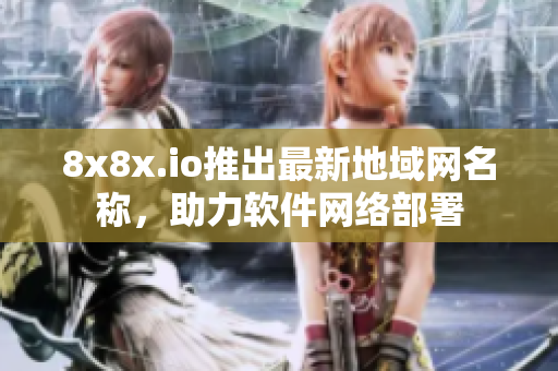 8x8x.io推出最新地域网名称，助力软件网络部署