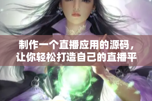 制作一个直播应用的源码，让你轻松打造自己的直播平台