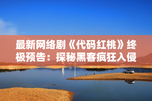 最新网络剧《代码红桃》终极预告：探秘黑客疯狂入侵背后的真相！