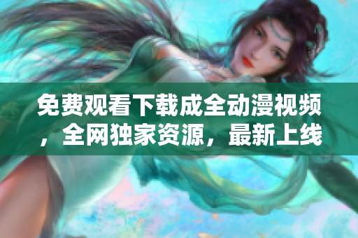 免费观看下载成全动漫视频，全网独家资源，最新上线！