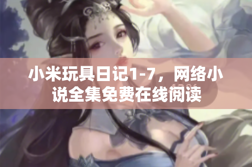 小米玩具日记1-7，网络小说全集免费在线阅读