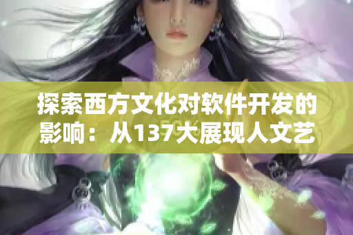 探索西方文化对软件开发的影响：从137大展现人文艺术的价值