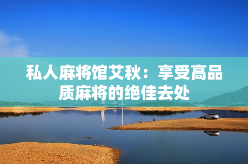 私人麻将馆艾秋：享受高品质麻将的绝佳去处