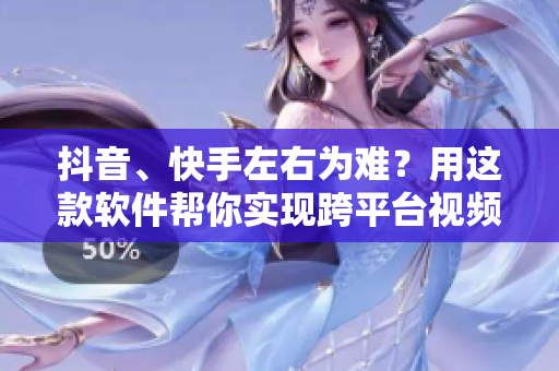 抖音、快手左右为难？用这款软件帮你实现跨平台视频分享！