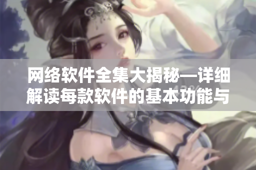 网络软件全集大揭秘—详细解读每款软件的基本功能与使用技巧