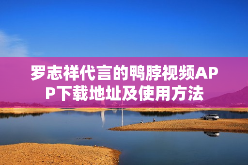 罗志祥代言的鸭脖视频APP下载地址及使用方法