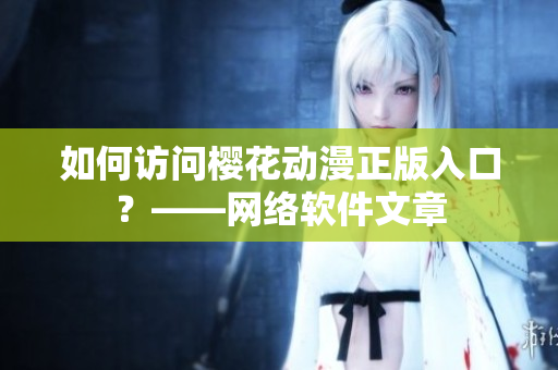 如何访问樱花动漫正版入口？——网络软件文章