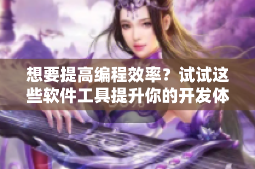 想要提高编程效率？试试这些软件工具提升你的开发体验！