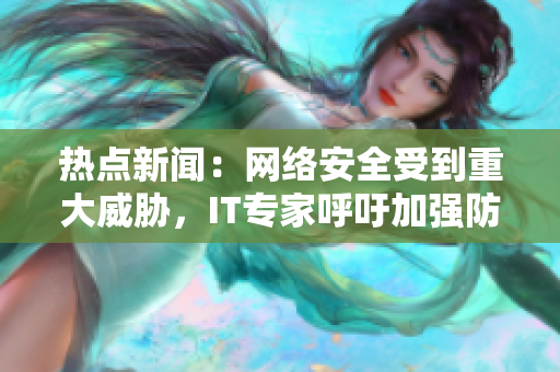 热点新闻：网络安全受到重大威胁，IT专家呼吁加强防护措施