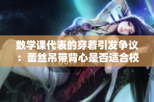数学课代表的穿着引发争议：蕾丝吊带背心是否适合校园着装？