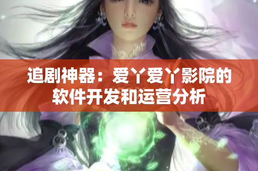 追剧神器：爱丫爱丫影院的软件开发和运营分析