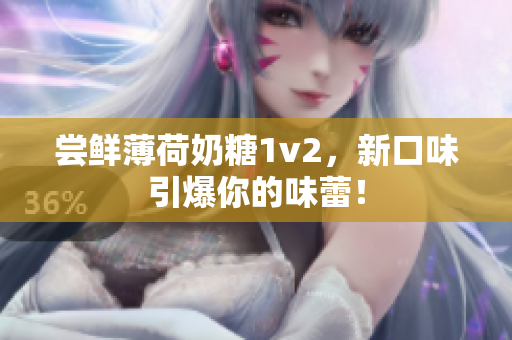 尝鲜薄荷奶糖1v2，新口味引爆你的味蕾！
