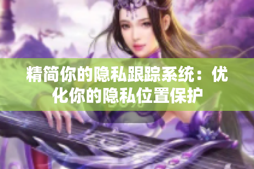 精简你的隐私跟踪系统：优化你的隐私位置保护