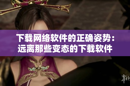 下载网络软件的正确姿势：远离那些变态的下载软件