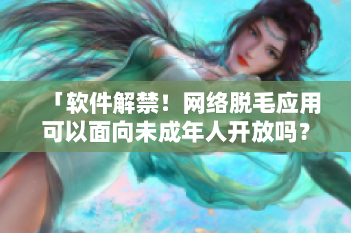 「软件解禁！网络脱毛应用可以面向未成年人开放吗？」