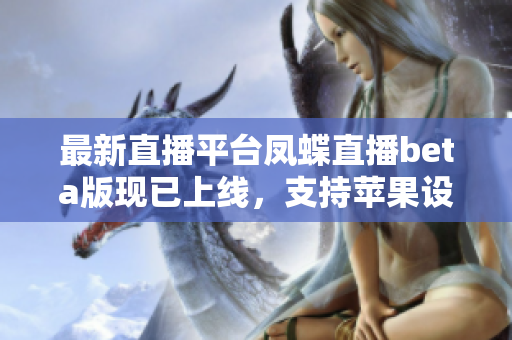 最新直播平台凤蝶直播beta版现已上线，支持苹果设备