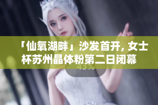 「仙氧湖畔」沙发首开, 女士杯苏州晶体粉第二日闭幕