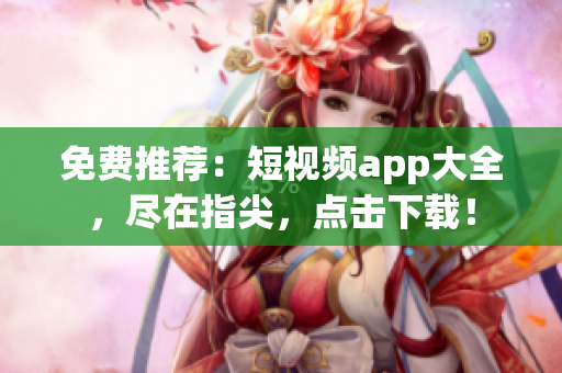 免费推荐：短视频app大全，尽在指尖，点击下载！