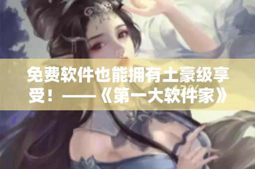 免费软件也能拥有土豪级享受！——《第一大软件家》漫画版