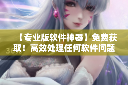 【专业版软件神器】免费获取！高效处理任何软件问题