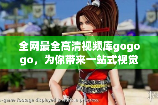 全网最全高清视频库gogogo，为你带来一站式视觉盛宴