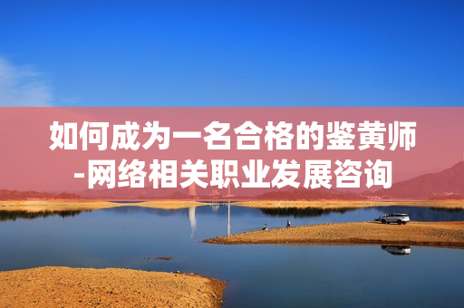 如何成为一名合格的鉴黄师-网络相关职业发展咨询