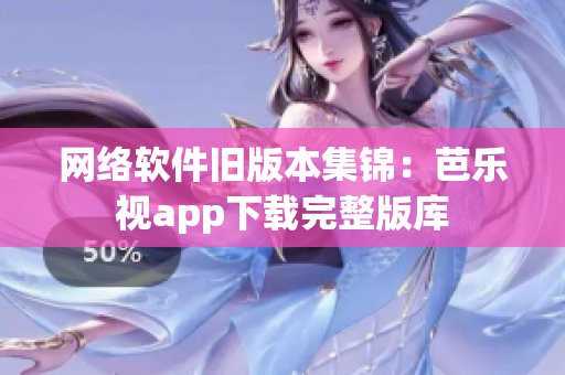 网络软件旧版本集锦：芭乐视app下载完整版库
