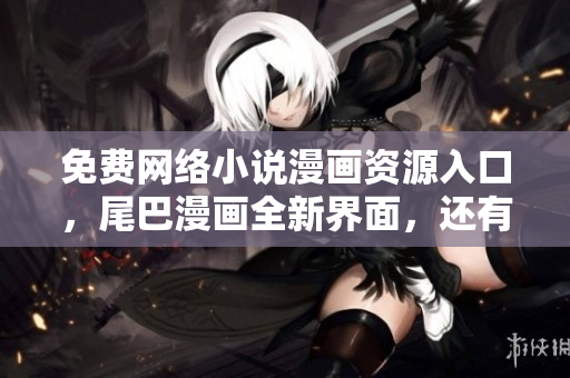 免费网络小说漫画资源入口，尾巴漫画全新界面，还有惊喜弹窗！