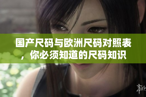 国产尺码与欧洲尺码对照表，你必须知道的尺码知识