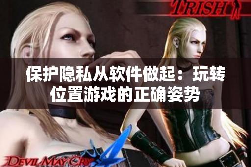 保护隐私从软件做起：玩转位置游戏的正确姿势