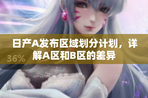 日产A发布区域划分计划，详解A区和B区的差异