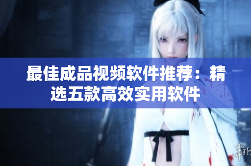 最佳成品视频软件推荐：精选五款高效实用软件