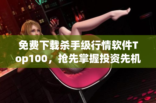 免费下载杀手级行情软件Top100，抢先掌握投资先机!