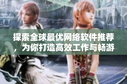探索全球最优网络软件推荐，为你打造高效工作与畅游娱乐
