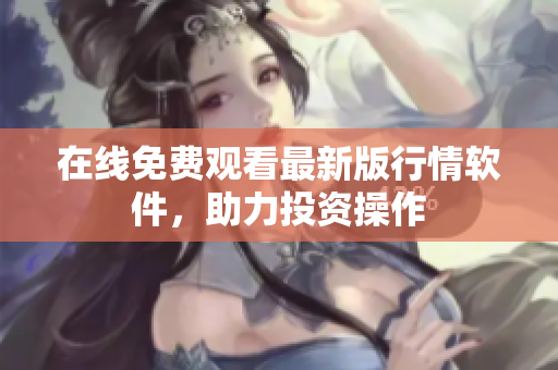 在线免费观看最新版行情软件，助力投资操作