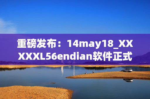 重磅发布：14may18_XXXXXL56endian软件正式上线(1)