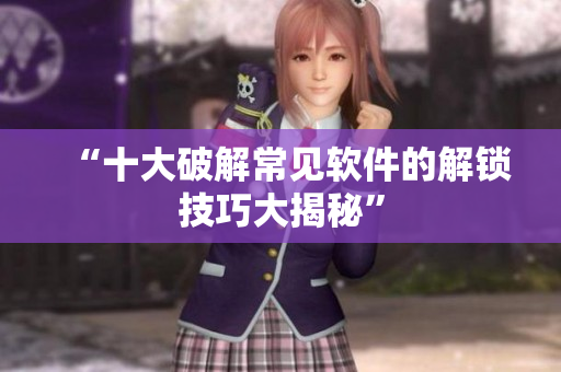 “十大破解常见软件的解锁技巧大揭秘”