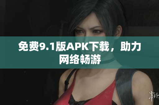 免费9.1版APK下载，助力网络畅游
