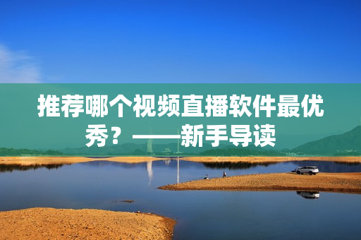 推荐哪个视频直播软件最优秀？——新手导读