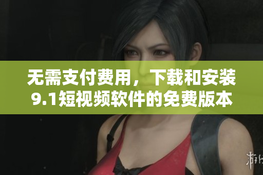 无需支付费用，下载和安装9.1短视频软件的免费版本