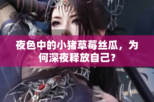 夜色中的小猪草莓丝瓜，为何深夜释放自己？