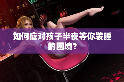 如何应对孩子半夜等你装睡的困境？
