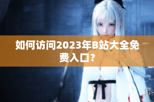 如何访问2023年B站大全免费入口？