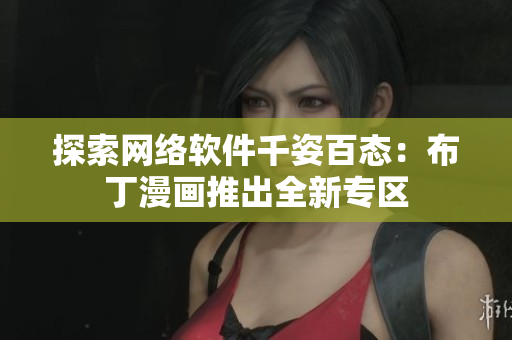 探索网络软件千姿百态：布丁漫画推出全新专区