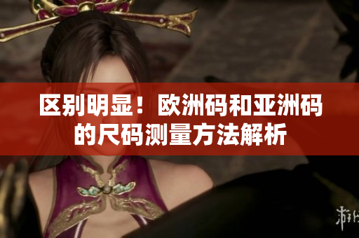 区别明显！欧洲码和亚洲码的尺码测量方法解析