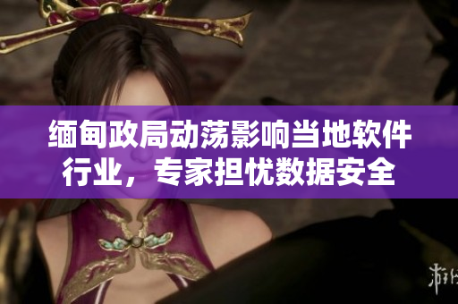 缅甸政局动荡影响当地软件行业，专家担忧数据安全