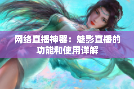网络直播神器：魅影直播的功能和使用详解