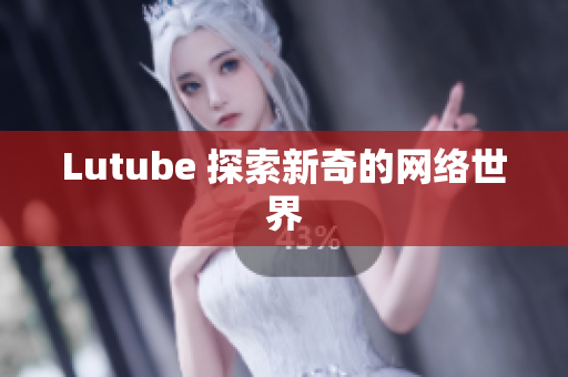 Lutube 探索新奇的网络世界