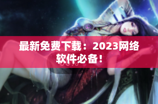 最新免费下载：2023网络软件必备！