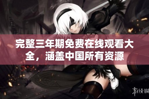 完整三年期免费在线观看大全，涵盖中国所有资源